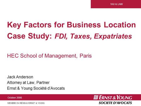 TAX & LAW MEMBRE DU RÉSEAU ERNST & YOUNG October 2006 Key Factors for Business Location Case Study: FDI, Taxes, Expatriates HEC School of Management, Paris.