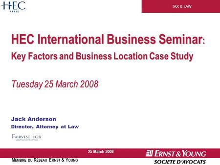 TAX & LAW M EMBRE DU R ÉSEAU E RNST & Y OUNG 25 March 2008 HEC International Business Seminar : Key Factors and Business Location Case Study Tuesday 25.