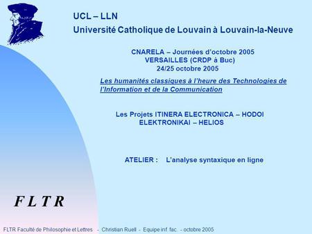 F L T R FLTR Faculté de Philosophie et Lettres - Christian Ruell - Equipe inf. fac. - octobre 2005 UCL – LLN Université Catholique de Louvain à Louvain-la-Neuve.