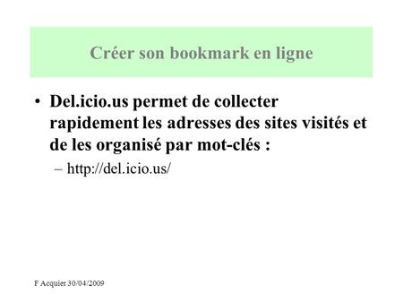 F Acquier 30/04/2009 Créer son bookmark en ligne Del.icio.us permet de collecter rapidement les adresses des sites visités et de les organisé par mot-clés.