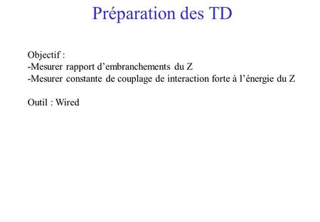 Préparation des TD Objectif : -Mesurer rapport dembranchements du Z -Mesurer constante de couplage de interaction forte à lénergie du Z Outil : Wired.