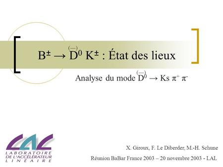 B ± D 0 K ± : État des lieux Analyse du mode D 0 Ks π + π - ()() ()() X. Giroux, F. Le Diberder, M.-H. Schune Réunion BaBar France 2003 – 20 novembre 2003.