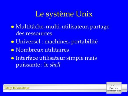 LAL Service Informatique Stage Informatique 1 Le système Unix l Multitâche, multi-utilisateur, partage des ressources l Universel : machines, portabilité.