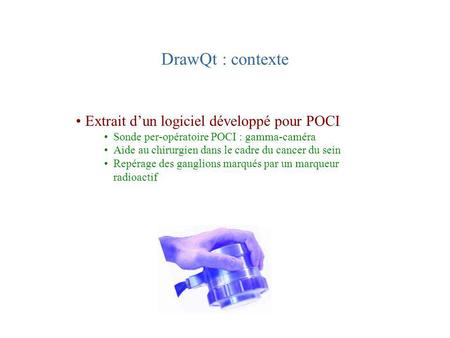 DrawQt : contexte Extrait dun logiciel développé pour POCI Sonde per-opératoire POCI : gamma-caméra Aide au chirurgien dans le cadre du cancer du sein.