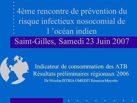 4ème rencontre de prévention du risque infectieux nosocomial de l océan indien Saint-Gilles, Samedi 23 Juin 2007 Indicateur de consommation des ATB Résultats.