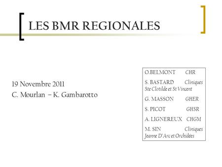 LES BMR REGIONALES 19 Novembre 2011 C. Mourlan – K. Gambarotto O.BELMONT CHR S. BASTARD Cliniques Ste Clotilde et St Vincent G. MASSON GHER S. PICOT GHSR.