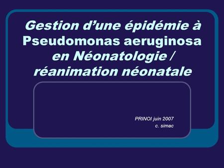Gestion d’une épidémie à Pseudomonas aeruginosa en Néonatologie / réanimation néonatale PRINOI juin 2007 c. simac.