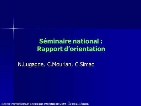 Rencontre représentant des usagers 30 septembre 2008 – Île de la Réunion Séminaire national : Rapport dorientation N.Lugagne, C.Mourlan, C.Simac.