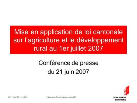 DET / SCA / GD / 15.6.2007 Présentation Conférence de presse LcADR Mise en application de loi cantonale sur lagriculture et le développement rural au 1er.