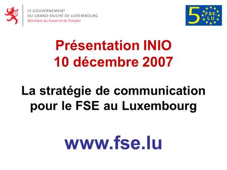 Présentation INIO 10 décembre 2007 La stratégie de communication pour le FSE au Luxembourg www.fse.lu.