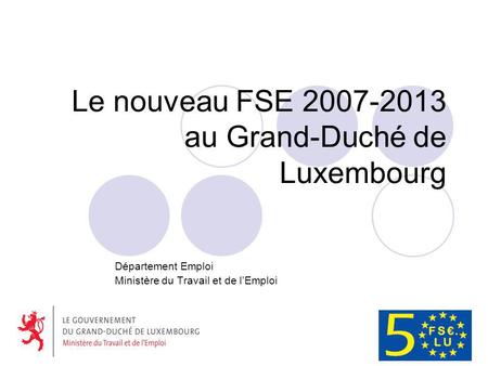 Le nouveau FSE 2007-2013 au Grand-Duché de Luxembourg Département Emploi Ministère du Travail et de lEmploi.