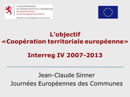 Lobjectif «Coopération territoriale européenne» Interreg IV 2007-2013 Jean-Claude Sinner Journées Européennes des Communes.