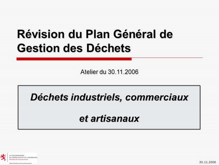 30.11.2006 Révision du Plan Général de Gestion des Déchets Déchets industriels, commerciaux et artisanaux Atelier du 30.11.2006.