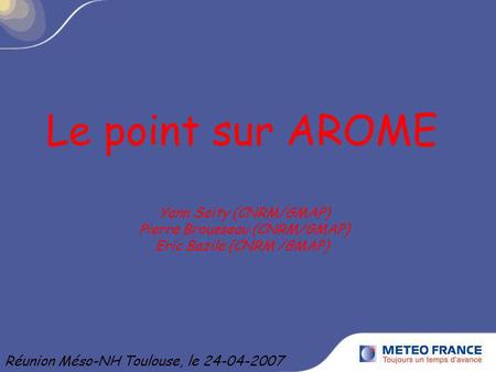 Le point sur AROME Yann Seity (CNRM/GMAP) Pierre Brousseau (CNRM/GMAP) Eric Bazile (CNRM /GMAP) Réunion Méso-NH Toulouse, le 24-04-2007.