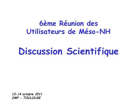 6ème Réunion des Utilisateurs de Méso-NH Discussion Scientifique 13-14 octobre 2011 OMP - TOULOUSE.