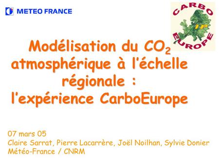 Modélisation du CO 2 atmosphérique à léchelle régionale : lexpérience CarboEurope 07 mars 05 Claire Sarrat, Pierre Lacarrère, Joël Noilhan, Sylvie Donier.