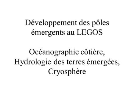 Développement des pôles émergents au LEGOS Océanographie côtière, Hydrologie des terres émergées, Cryosphère.