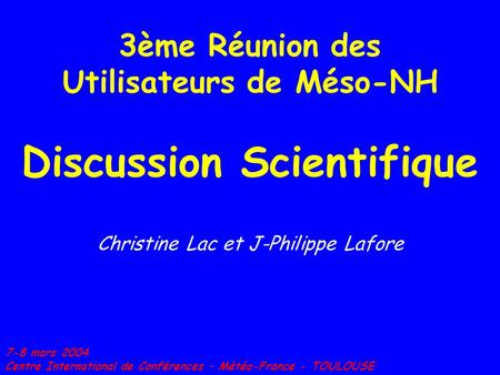 3ème Réunion des Utilisateurs de Méso-NH Discussion Scientifique Christine Lac et J-Philippe Lafore 7-8 mars 2004 Centre International de Conférences –