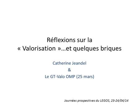 Réflexions sur la « Valorisation »…et quelques briques Catherine Jeandel & Le GT-Valo OMP (25 mars) Journées prospectives du LEGOS, 23-24/04/14.