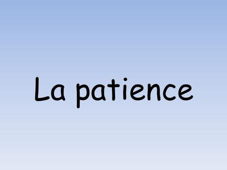 La patience.
