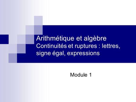 Arithmétique et algèbre Continuités et ruptures : lettres, signe égal, expressions Module 1.