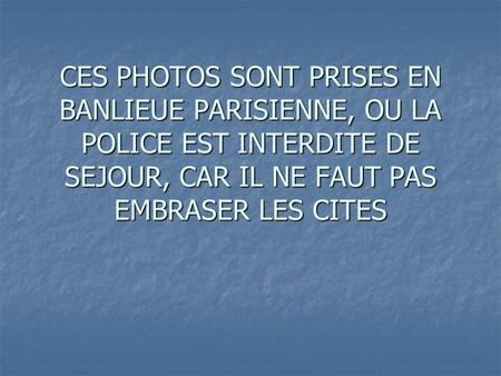CES PHOTOS SONT PRISES EN BANLIEUE PARISIENNE, OU LA POLICE EST INTERDITE DE SEJOUR, CAR IL NE FAUT PAS EMBRASER LES CITES EMBRASER.