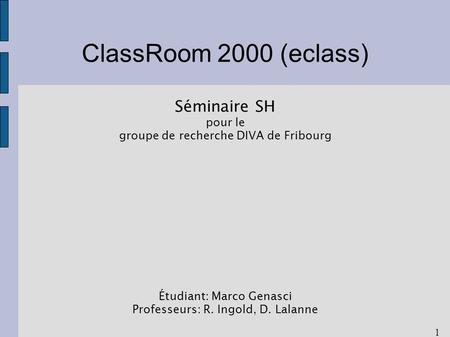 1 ClassRoom 2000 (eclass) Séminaire SH pour le groupe de recherche DIVA de Fribourg Étudiant: Marco Genasci Professeurs: R. Ingold, D. Lalanne.
