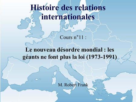 Histoire des relations internationales Cours n°11 : Le nouveau désordre mondial : les géants ne font plus la loi (1973-1991) M. Robert Frank.