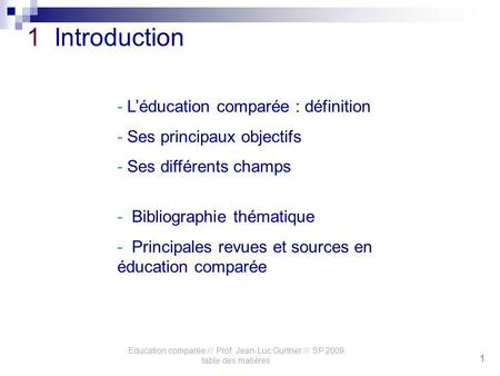 Education comparée /// Prof. Jean-Luc Gurtner /// SP 2009 table des matières 1 1 Introduction - Léducation comparée : définition - Ses principaux objectifs.