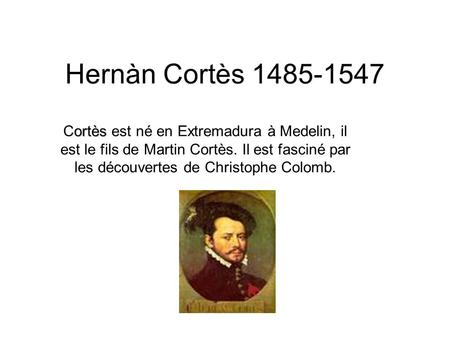 Hernàn Cortès 1485-1547 Cortès est né en Extremadura à Medelin, il est le fils de Martin Cortès. Il est fasciné par les découvertes de Christophe Colomb.
