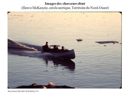 Images des chasseurs dènè (fleuve McKenzie, cercle arctique, Territoire du Nord-Ouest) Guy Lanoue, Université de Montréal, 2012.