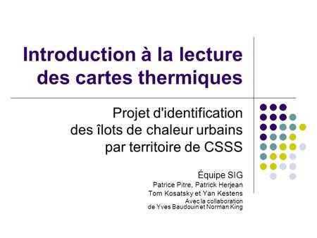 Introduction à la lecture des cartes thermiques Projet d'identification des îlots de chaleur urbains par territoire de CSSS Équipe SIG Patrice Pitre, Patrick.