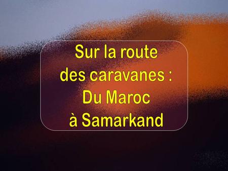 Sur la route des caravanes : Du Maroc à Samarkand.