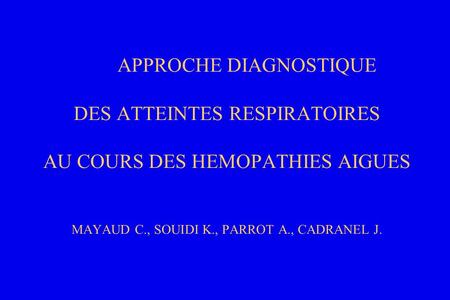 APPROCHE DIAGNOSTIQUE DES ATTEINTES RESPIRATOIRES AU COURS DES HEMOPATHIES AIGUES MAYAUD C., SOUIDI K., PARROT A., CADRANEL J.