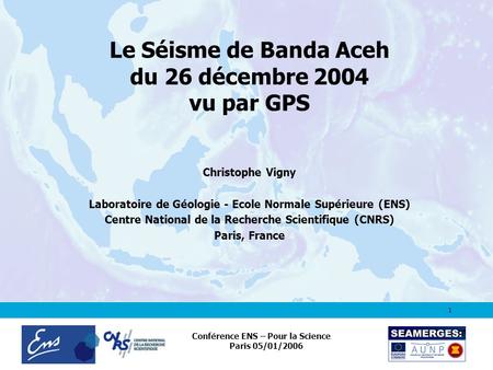 1 Conférence ENS – Pour la Science Paris 05/01/2006 Le Séisme de Banda Aceh du 26 décembre 2004 vu par GPS Christophe Vigny Laboratoire de Géologie - Ecole.