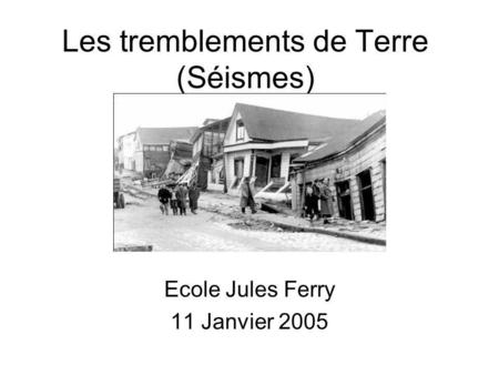Les tremblements de Terre (Séismes) Ecole Jules Ferry 11 Janvier 2005.