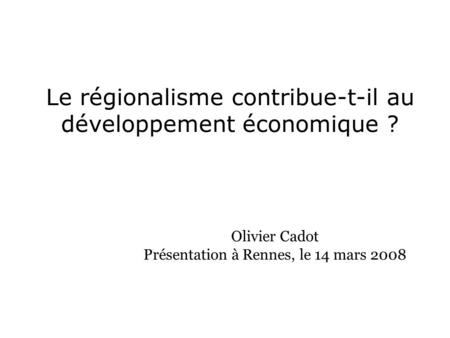 Le régionalisme contribue-t-il au développement économique ? Olivier Cadot Présentation à Rennes, le 14 mars 2008.