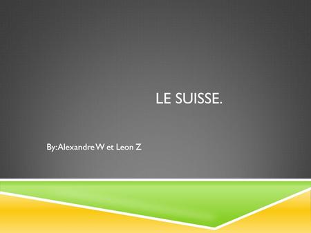 LE SUISSE. By: Alexandre W et Leon Z. LA CARTE SUISSE.