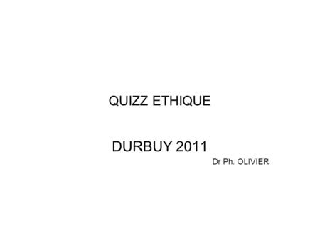QUIZZ ETHIQUE DURBUY 2011 Dr Ph. OLIVIER.