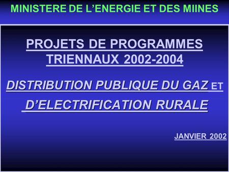 PROJETS DE PROGRAMMES TRIENNAUX 2002-2004 DISTRIBUTION PUBLIQUE DU GAZ DISTRIBUTION PUBLIQUE DU GAZ ET DELECTRIFICATION RURALE DELECTRIFICATION RURALE.