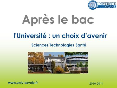 Après le bac l'Université : un choix davenir www.univ-savoie.fr 2010-2011 Sciences Technologies Santé.
