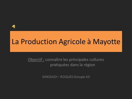 La Production Agricole à Mayotte Objectif : connaître les principales cultures pratiquées dans la région MIKIDADI – ROQUES Groupe A3.