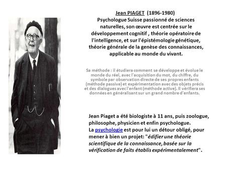 Jean PIAGET ( ) Psychologue Suisse passionné de sciences naturelles, son œuvre est centrée sur le développement cognitif, théorie opératoire de.