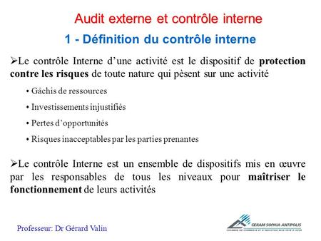 Audit externe et contrôle interne 1 - Définition du contrôle interne Professeur: Dr Gérard Valin  Le contrôle Interne d’une activité est le dispositif.