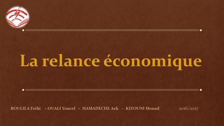 La relance économique BOULILA Fethi – OUALI Youcef – HAMADECHE Aek - KITOUNI Mouad 2016/2017.