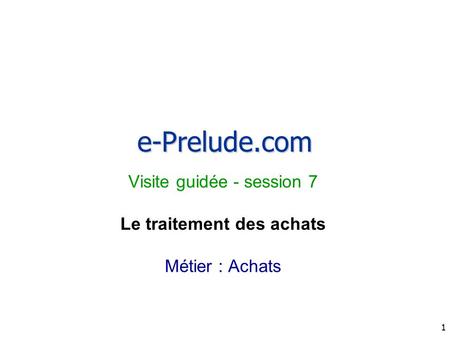 1 e-Prelude.com Visite guidée - session 7 Le traitement des achats Métier : Achats.
