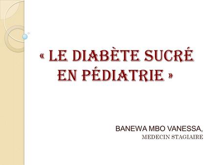 « Le diabète sucré en pédiatrie » « Le diabète sucré en pédiatrie » BANEWA MBO VANESSA, MEDECIN STAGIAIRE.