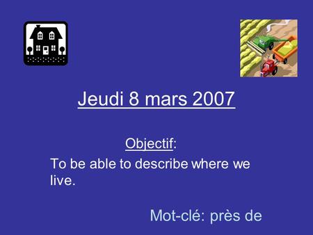 Jeudi 8 mars 2007 Objectif: To be able to describe where we live. Mot-clé: près de.