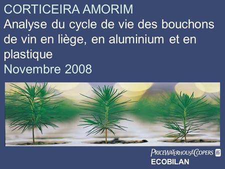 CORTICEIRA AMORIM Analyse du cycle de vie des bouchons de vin en liège, en aluminium et en plastique Novembre 2008  ECOBILAN.