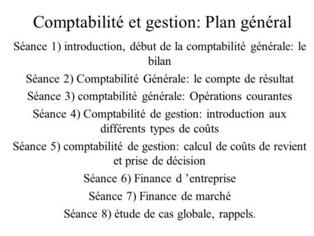 Comptabilité et gestion: Plan général Séance 1) introduction, début de la comptabilité générale: le bilan Séance 2) Comptabilité Générale: le compte de.